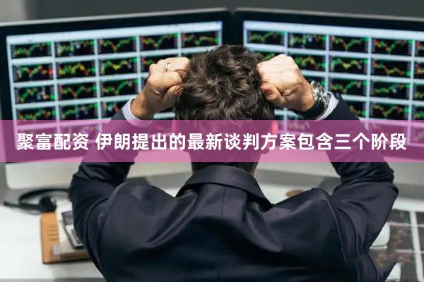 聚富配资 伊朗提出的最新谈判方案包含三个阶段