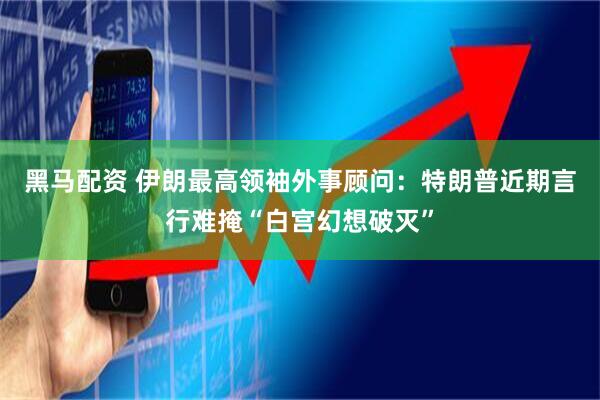 黑马配资 伊朗最高领袖外事顾问：特朗普近期言行难掩“白宫幻想破灭”