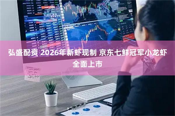 弘盛配资 2026年新虾现制 京东七鲜冠军小龙虾全面上市